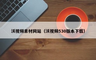 临沂沃视频素材网站（沃视频530版本下载）