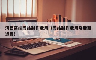 临沂河西高端网站制作费用（网站制作费用及后期运营）