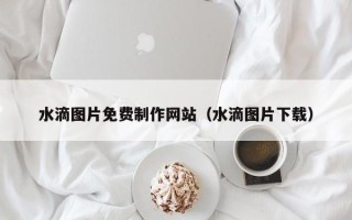 临沂水滴图片免费制作网站（水滴图片下载）