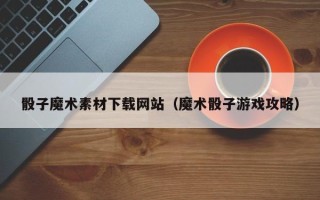 临沂骰子魔术素材下载网站（魔术骰子游戏攻略）